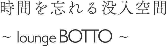 時間を忘れる没入空間 ～lounge BOTTO～